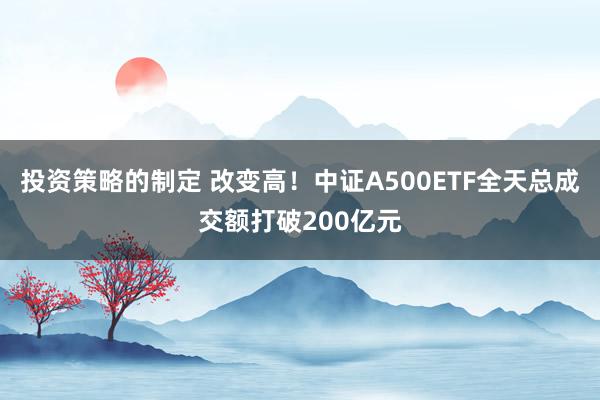 投资策略的制定 改变高！中证A500ETF全天总成交额打破200亿元