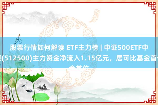 股票行情如何解读 ETF主力榜 | 中证500ETF中原(512500)主力资金净流入1.15亿元，居可比基金首位