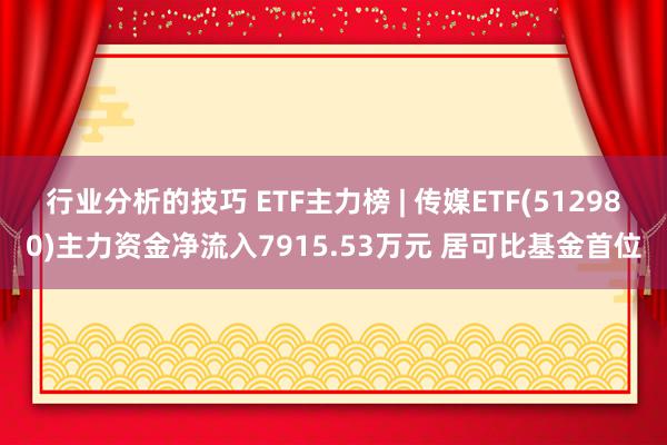 行业分析的技巧 ETF主力榜 | 传媒ETF(512980)主力资金净流入7915.53万元 居可比基金首位