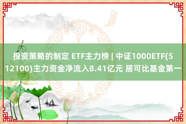 投资策略的制定 ETF主力榜 | 中证1000ETF(512100)主力资金净流入8.41亿元 居可比基金第一