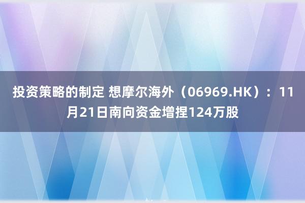 投资策略的制定 想摩尔海外（06969.HK）：11月21日南向资金增捏124万股