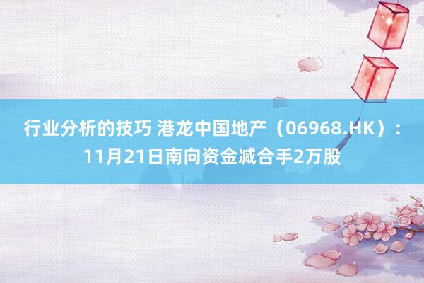 行业分析的技巧 港龙中国地产（06968.HK）：11月21日南向资金减合手2万股