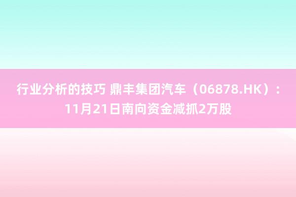 行业分析的技巧 鼎丰集团汽车（06878.HK）：11月21日南向资金减抓2万股