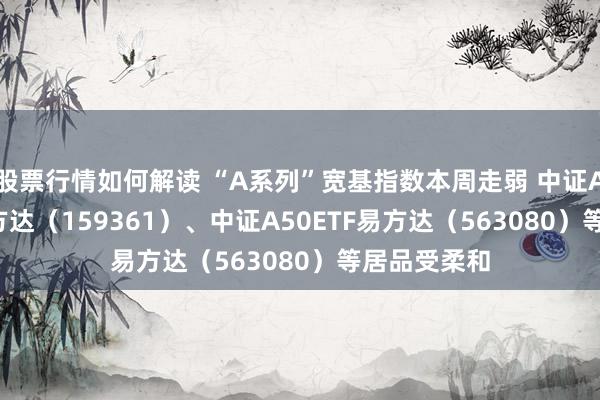 股票行情如何解读 “A系列”宽基指数本周走弱 中证A500ETF易方达（159361）、中证A50ETF易方达（563080）等居品受柔和