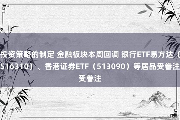 投资策略的制定 金融板块本周回调 银行ETF易方达（516310）、香港证券ETF（513090）等居品受眷注