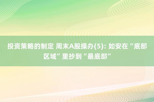 投资策略的制定 周末A股操办(5): 如安在“底部区域”里抄到“最底部”