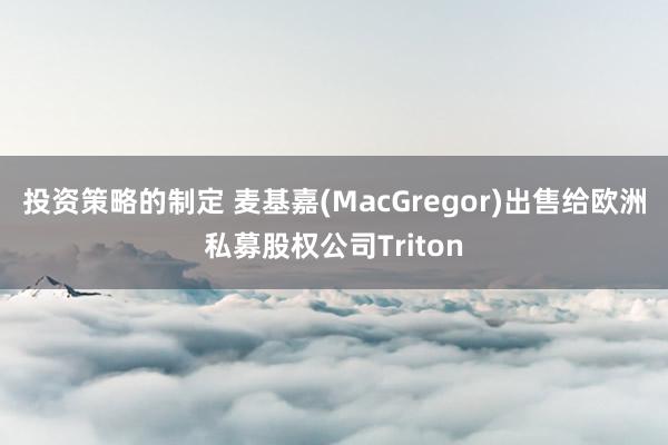 投资策略的制定 麦基嘉(MacGregor)出售给欧洲私募股权公司Triton