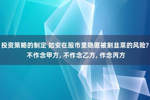 投资策略的制定 如安在股市里隐匿被割韭菜的风险? 不作念甲方, 不作念乙方, 作念丙方