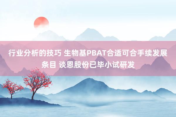 行业分析的技巧 生物基PBAT合适可合手续发展条目 谈恩股份已毕小试研发