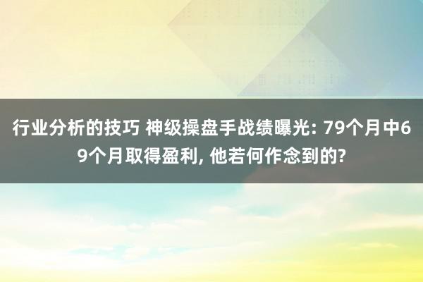 行业分析的技巧 神级操盘手战绩曝光: 79个月中69个月取得盈利, 他若何作念到的?