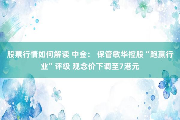 股票行情如何解读 中金： 保管敏华控股“跑赢行业”评级 观念价下调至7港元