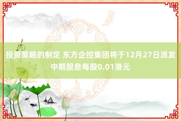 投资策略的制定 东方企控集团将于12月27日派发中期股息每股0.01港元