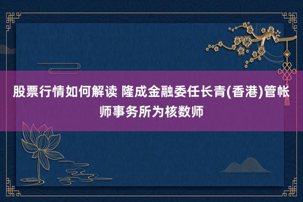 股票行情如何解读 隆成金融委任长青(香港)管帐师事务所为核数师