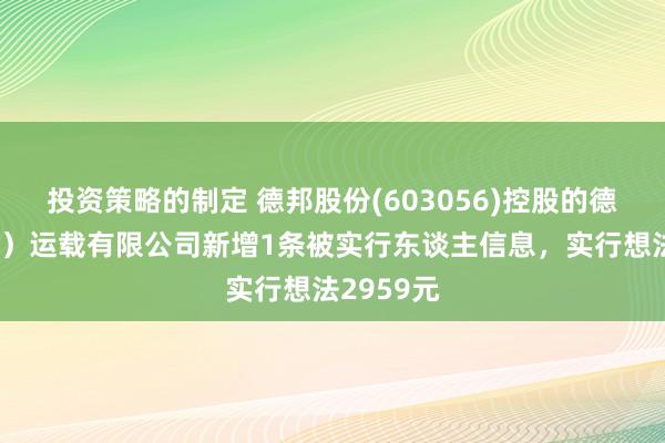 投资策略的制定 德邦股份(603056)控股的德邦（合肥）运载有限公司新增1条被实行东谈主信息，实行想法2959元