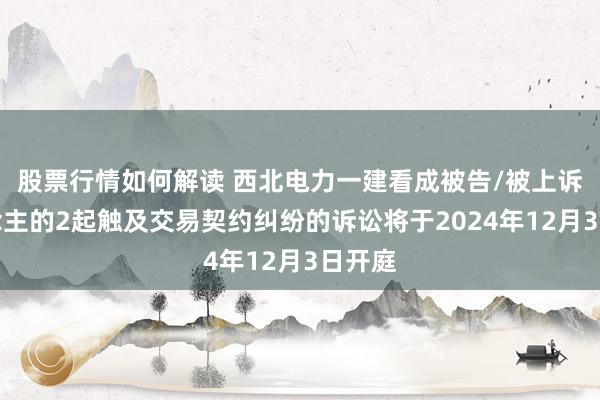 股票行情如何解读 西北电力一建看成被告/被上诉东说念主的2起触及交易契约纠纷的诉讼将于2024年12月3日开庭