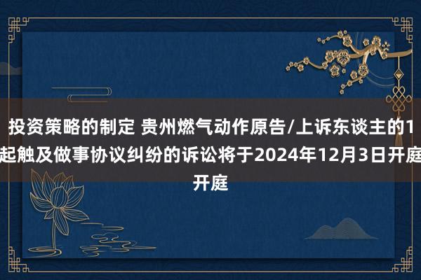 投资策略的制定 贵州燃气动作原告/上诉东谈主的1起触及做事协议纠纷的诉讼将于2024年12月3日开庭