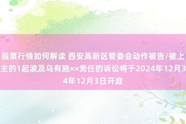 股票行情如何解读 西安高新区管委会动作被告/被上诉东谈主的1起波及乌有施××责任的诉讼将于2024年12月3日开庭