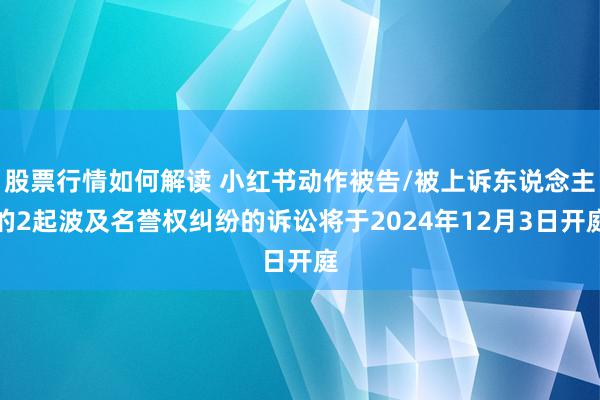 股票行情如何解读 小红书动作被告/被上诉东说念主的2起波及名誉权纠纷的诉讼将于2024年12月3日开庭