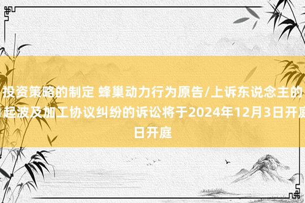 投资策略的制定 蜂巢动力行为原告/上诉东说念主的1起波及加工协议纠纷的诉讼将于2024年12月3日开庭