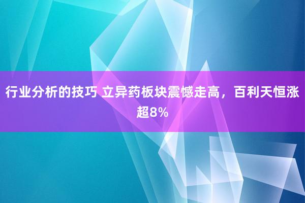 行业分析的技巧 立异药板块震憾走高，百利天恒涨超8%