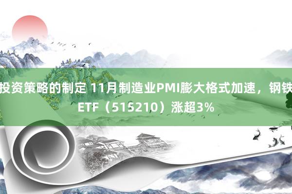 投资策略的制定 11月制造业PMI膨大格式加速，钢铁ETF（515210）涨超3%