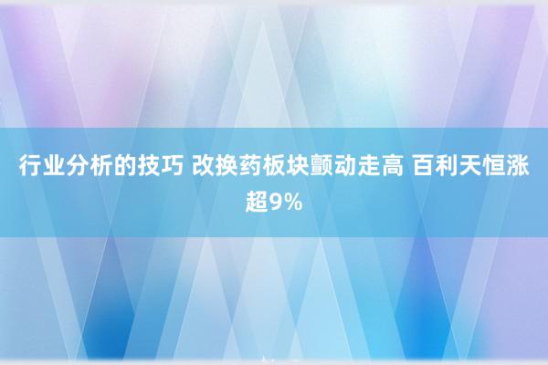 行业分析的技巧 改换药板块颤动走高 百利天恒涨超9%