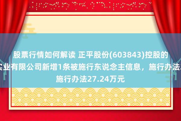 股票行情如何解读 正平股份(603843)控股的贵州水利实业有限公司新增1条被施行东说念主信息，施行办法27.24万元