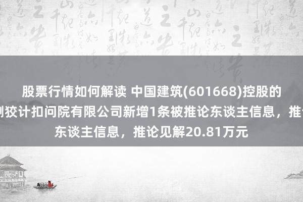 股票行情如何解读 中国建筑(601668)控股的中国建筑西南勘测狡计扣问院有限公司新增1条被推论东谈主信息，推论见解20.81万元