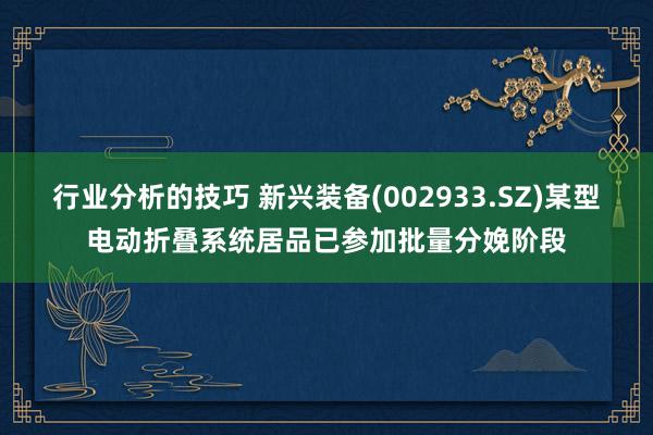 行业分析的技巧 新兴装备(002933.SZ)某型电动折叠系统居品已参加批量分娩阶段