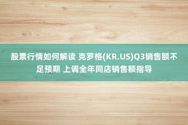 股票行情如何解读 克罗格(KR.US)Q3销售额不足预期 上调全年同店销售额指导