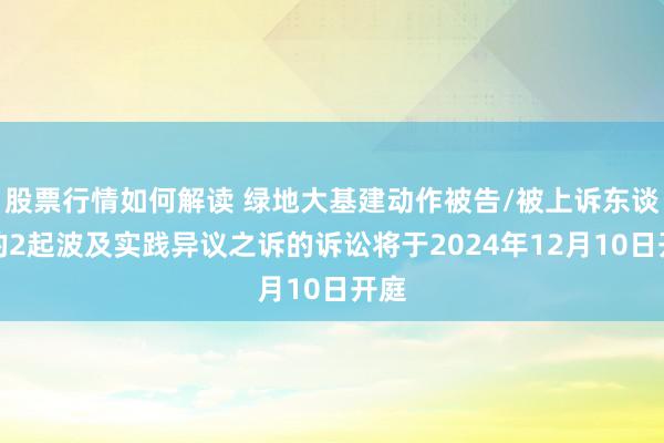 股票行情如何解读 绿地大基建动作被告/被上诉东谈主的2起波及实践异议之诉的诉讼将于2024年12月10日开庭