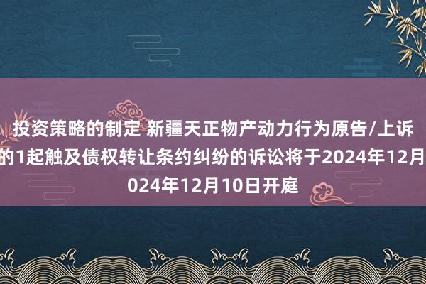 投资策略的制定 新疆天正物产动力行为原告/上诉东说念主的1起触及债权转让条约纠纷的诉讼将于2024年12月10日开庭