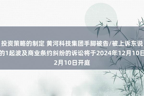 投资策略的制定 黄河科技集团手脚被告/被上诉东说念主的1起波及商业条约纠纷的诉讼将于2024年12月10日开庭