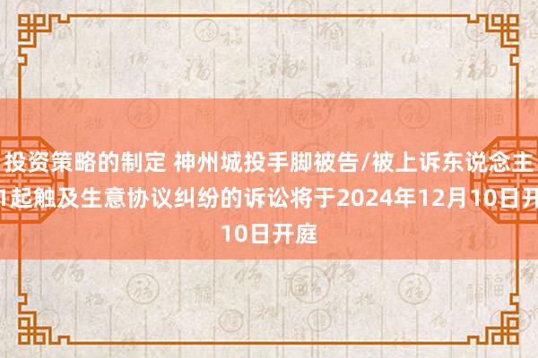 投资策略的制定 神州城投手脚被告/被上诉东说念主的1起触及生意协议纠纷的诉讼将于2024年12月10日开庭