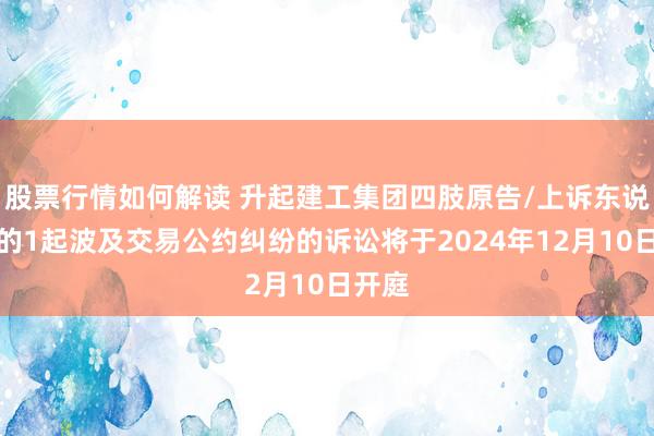 股票行情如何解读 升起建工集团四肢原告/上诉东说念主的1起波及交易公约纠纷的诉讼将于2024年12月10日开庭