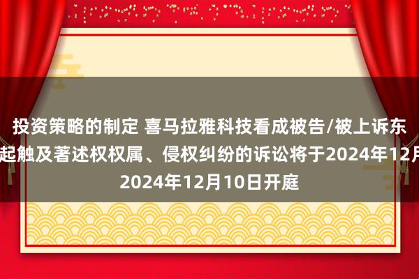 投资策略的制定 喜马拉雅科技看成被告/被上诉东说念主的4起触及著述权权属、侵权纠纷的诉讼将于2024年12月10日开庭