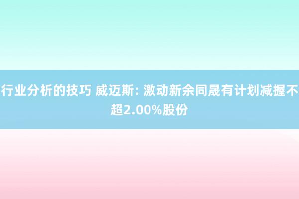 行业分析的技巧 威迈斯: 激动新余同晟有计划减握不超2.00%股份