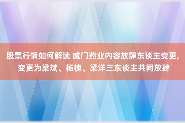 股票行情如何解读 威门药业内容放肆东谈主变更, 变更为梁斌、杨槐、梁洋三东谈主共同放肆