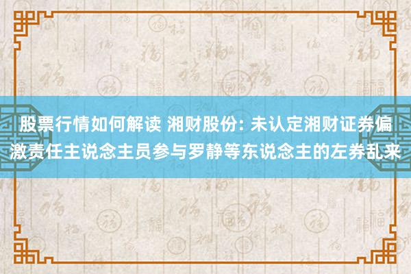 股票行情如何解读 湘财股份: 未认定湘财证券偏激责任主说念主员参与罗静等东说念主的左券乱来