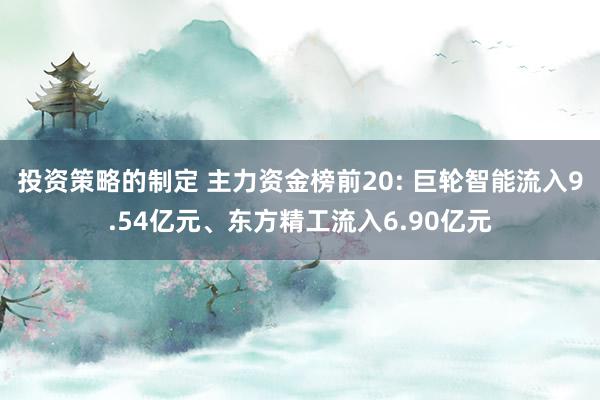 投资策略的制定 主力资金榜前20: 巨轮智能流入9.54亿元、东方精工流入6.90亿元