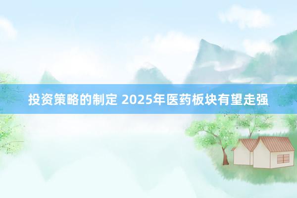 投资策略的制定 2025年医药板块有望走强