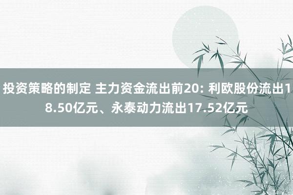 投资策略的制定 主力资金流出前20: 利欧股份流出18.50亿元、永泰动力流出17.52亿元