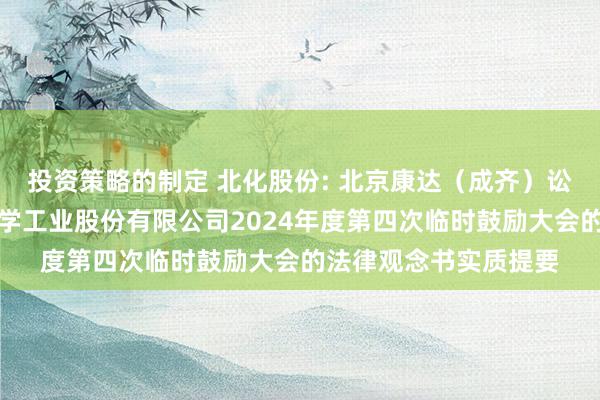 投资策略的制定 北化股份: 北京康达（成齐）讼师事务所对于朔方化学工业股份有限公司2024年度第四次临时鼓励大会的法律观念书实质提要