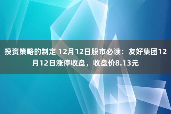 投资策略的制定 12月12日股市必读：友好集团12月12日涨停收盘，收盘价8.13元