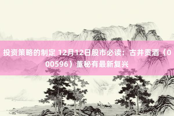 投资策略的制定 12月12日股市必读：古井贡酒（000596）董秘有最新复兴