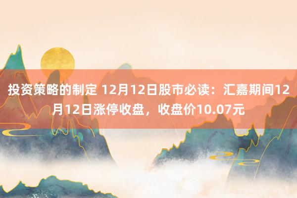 投资策略的制定 12月12日股市必读：汇嘉期间12月12日涨停收盘，收盘价10.07元