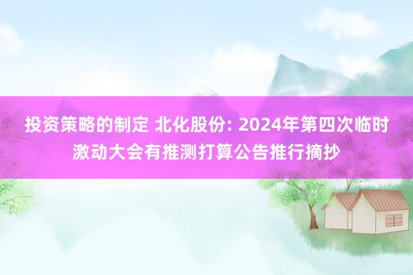 投资策略的制定 北化股份: 2024年第四次临时激动大会有推测打算公告推行摘抄