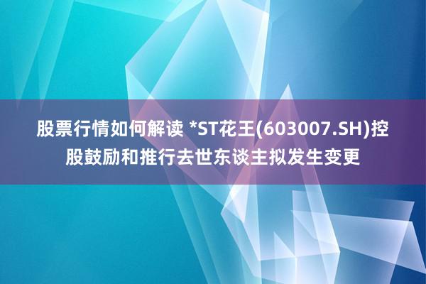 股票行情如何解读 *ST花王(603007.SH)控股鼓励和推行去世东谈主拟发生变更