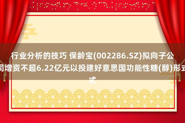 行业分析的技巧 保龄宝(002286.SZ)拟向子公司增资不超6.22亿元以投建好意思国功能性糖(醇)形式