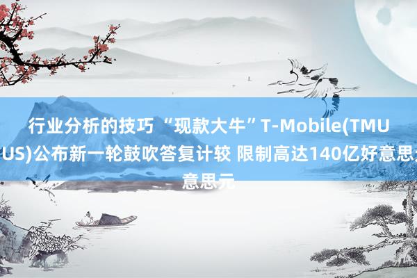 行业分析的技巧 “现款大牛”T-Mobile(TMUS.US)公布新一轮鼓吹答复计较 限制高达140亿好意思元